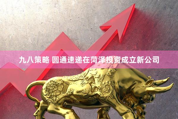 九八策略 圆通速递在菏泽投资成立新公司
