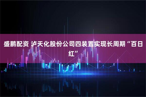 盛鹏配资 泸天化股份公司四装置实现长周期“百日红”