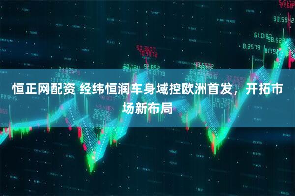 恒正网配资 经纬恒润车身域控欧洲首发，开拓市场新布局