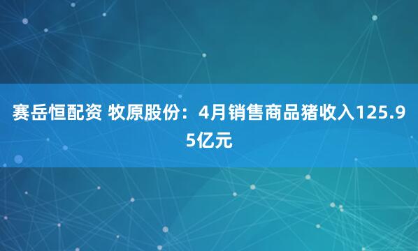 赛岳恒配资 牧原股份：4月销售商品猪收入125.95亿元