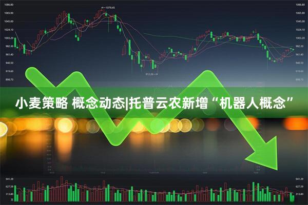 小麦策略 概念动态|托普云农新增“机器人概念”