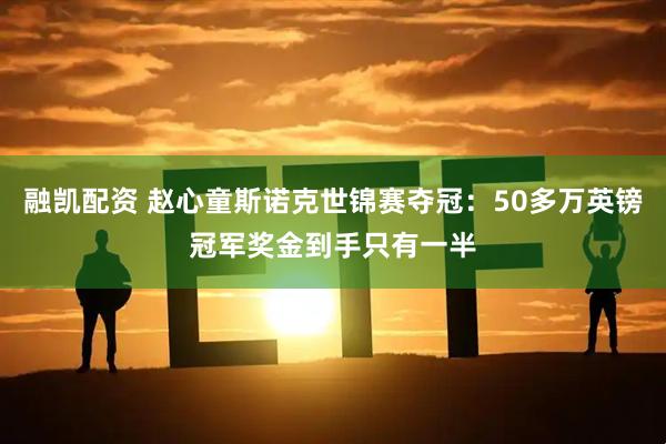 融凯配资 赵心童斯诺克世锦赛夺冠：50多万英镑冠军奖金到手只有一半