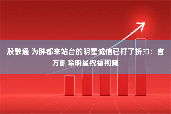 股融通 为胖都来站台的明星诚信已打了折扣：官方删除明星祝福视频