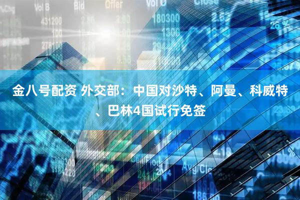 金八号配资 外交部：中国对沙特、阿曼、科威特、巴林4国试行免签