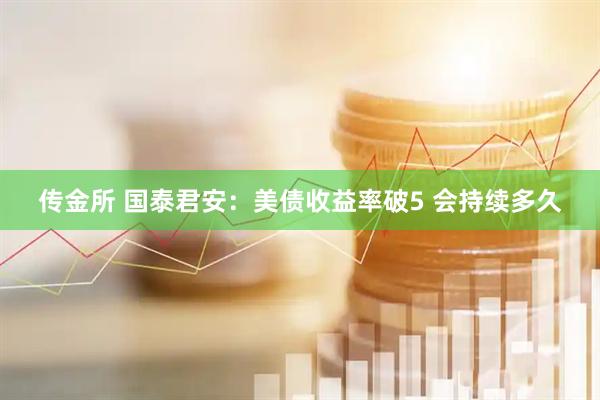 传金所 国泰君安：美债收益率破5 会持续多久