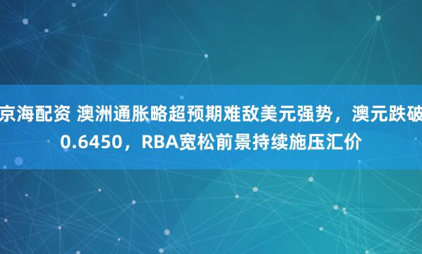 京海配资 澳洲通胀略超预期难敌美元强势，澳元跌破0.6450，RBA宽松前景持续施压汇价