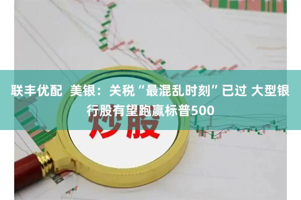 联丰优配  美银：关税“最混乱时刻”已过 大型银行股有望跑赢标普500