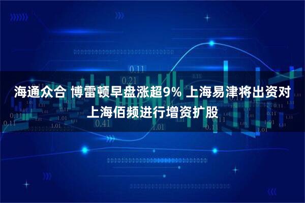 海通众合 博雷顿早盘涨超9% 上海易津将出资对上海佰频进行增资扩股