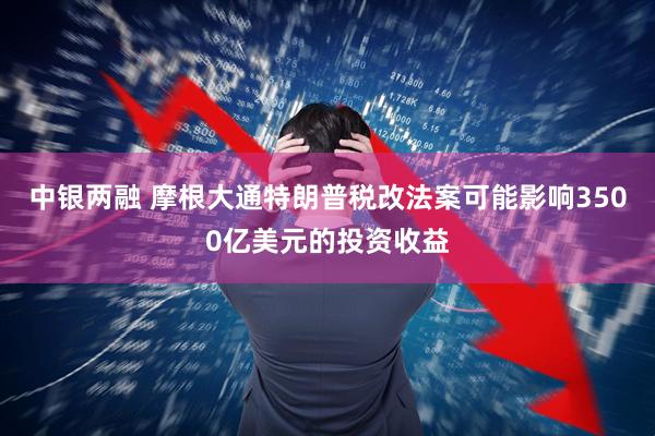 中银两融 摩根大通特朗普税改法案可能影响3500亿美元的投资收益