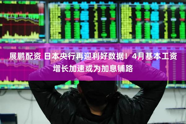 展鹏配资 日本央行再迎利好数据！4月基本工资增长加速或为加息铺路