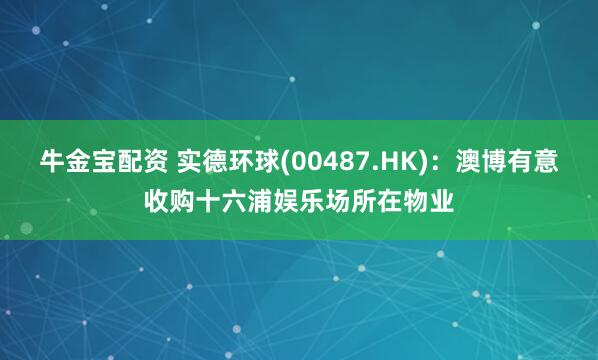 牛金宝配资 实德环球(00487.HK)：澳博有意收购十六浦娱乐场所在物业