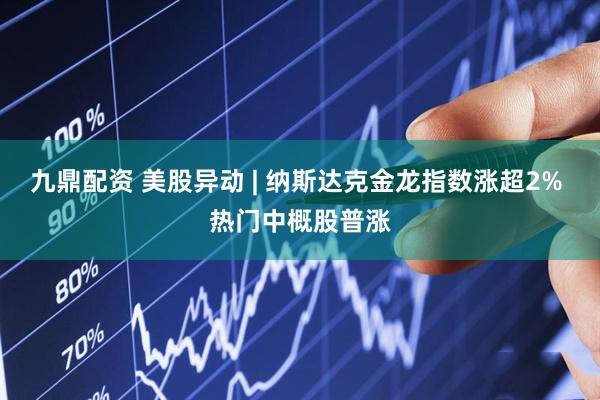 九鼎配资 美股异动 | 纳斯达克金龙指数涨超2% 热门中概股普涨