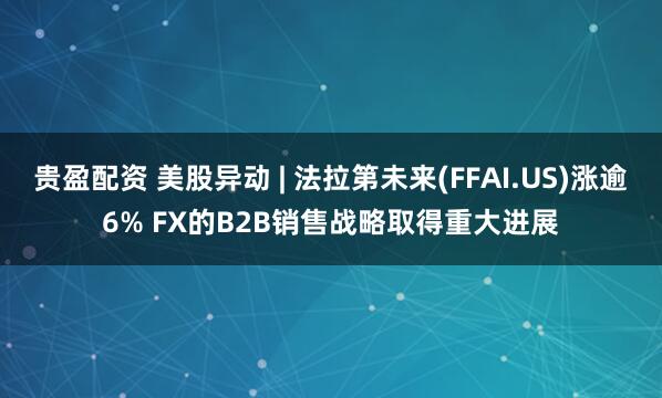 贵盈配资 美股异动 | 法拉第未来(FFAI.US)涨逾6% FX的B2B销售战略取得重大进展