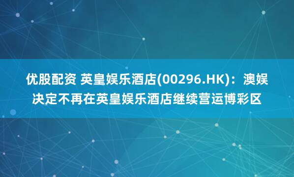 优股配资 英皇娱乐酒店(00296.HK)：澳娱决定不再在英皇娱乐酒店继续营运博彩区