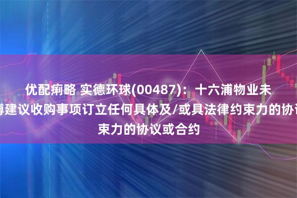 优配痢略 实德环球(00487)：十六浦物业未有就澳博建议收购事项订立任何具体及/或具法律约束力的协议或合约