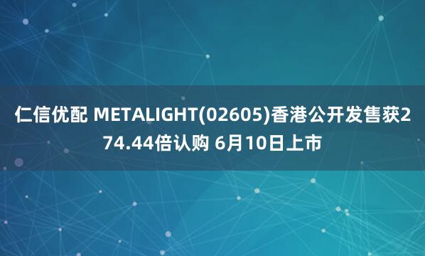仁信优配 METALIGHT(02605)香港公开发售获274.44倍认购 6月10日上市