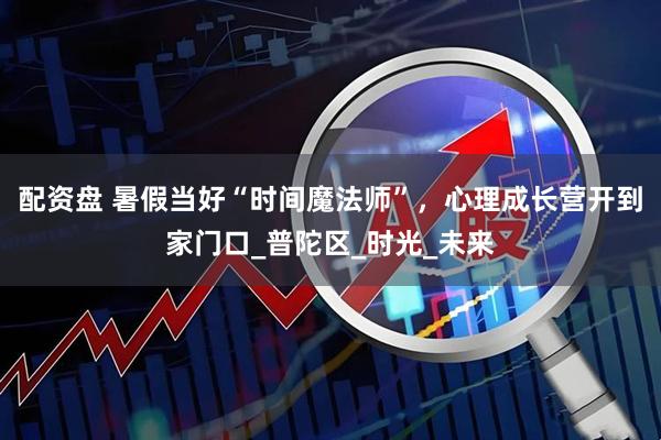 配资盘 暑假当好“时间魔法师”，心理成长营开到家门口_普陀区_时光_未来