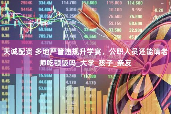 天诚配资 多地严管违规升学宴，公职人员还能请老师吃顿饭吗_大学_孩子_亲友