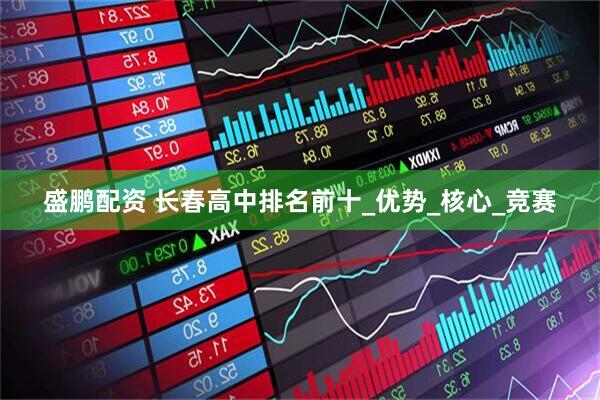 盛鹏配资 长春高中排名前十_优势_核心_竞赛