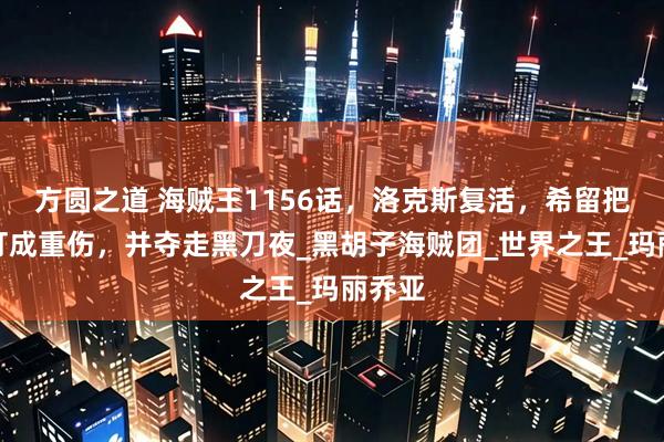 方圆之道 海贼王1156话，洛克斯复活，希留把鹰眼打成重伤，并夺走黑刀夜_黑胡子海贼团_世界之王_玛丽乔亚