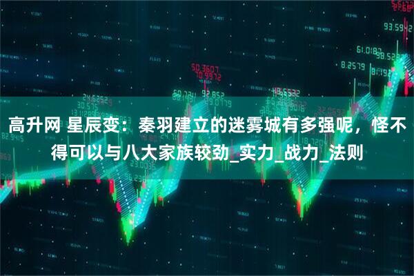 高升网 星辰变：秦羽建立的迷雾城有多强呢，怪不得可以与八大家族较劲_实力_战力_法则