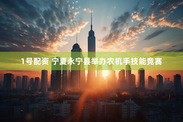 1号配资 宁夏永宁县举办农机手技能竞赛