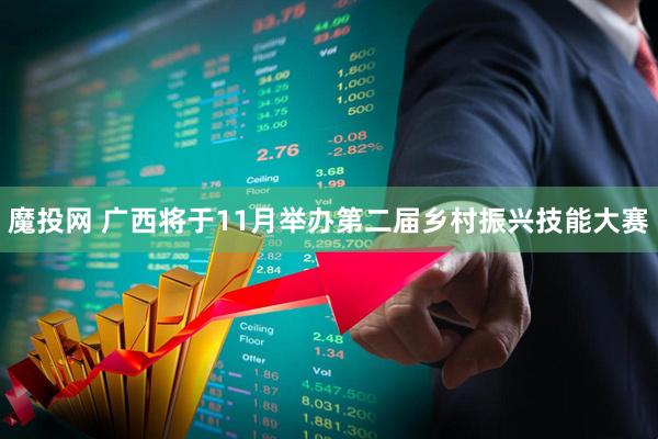 魔投网 广西将于11月举办第二届乡村振兴技能大赛