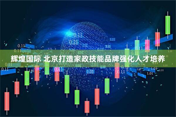 辉煌国际 北京打造家政技能品牌强化人才培养