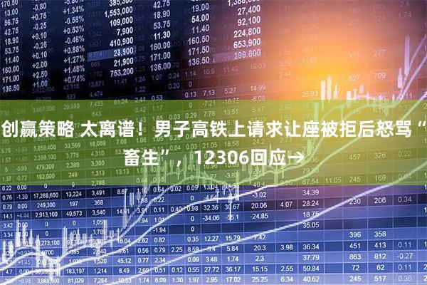 创赢策略 太离谱！男子高铁上请求让座被拒后怒骂“畜生”，12306回应→