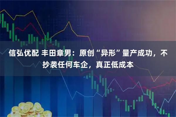 信弘优配 丰田章男：原创“异形”量产成功，不抄袭任何车企，真正低成本