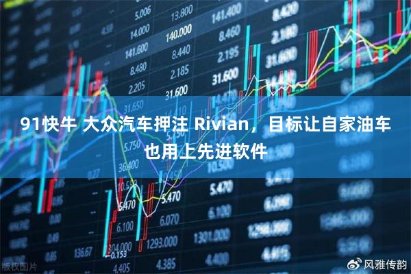 91快牛 大众汽车押注 Rivian，目标让自家油车也用上先进软件
