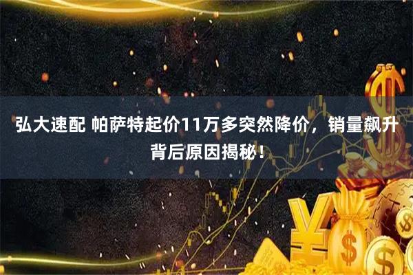 弘大速配 帕萨特起价11万多突然降价，销量飙升背后原因揭秘！