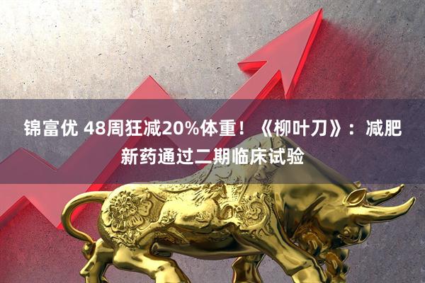 锦富优 48周狂减20%体重！《柳叶刀》：减肥新药通过二期临床试验