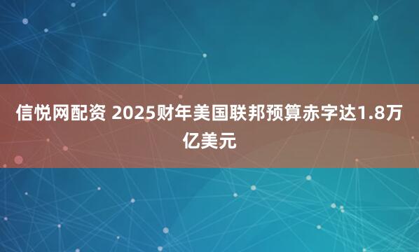 信悦网配资 2025财年美国联邦预算赤字达1.8万亿美元