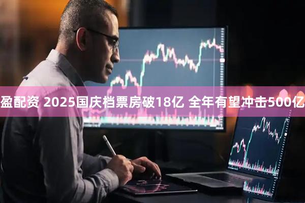 盈配资 2025国庆档票房破18亿 全年有望冲击500亿