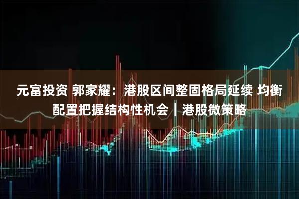 元富投资 郭家耀：港股区间整固格局延续 均衡配置把握结构性机会｜港股微策略