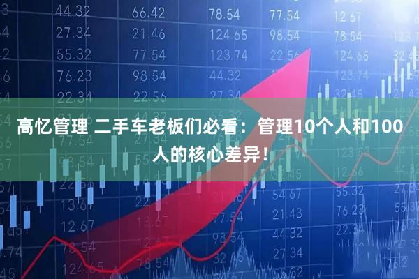 高忆管理 二手车老板们必看：管理10个人和100人的核心差异！