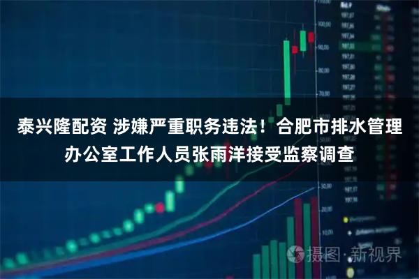泰兴隆配资 涉嫌严重职务违法！合肥市排水管理办公室工作人员张雨洋接受监察调查