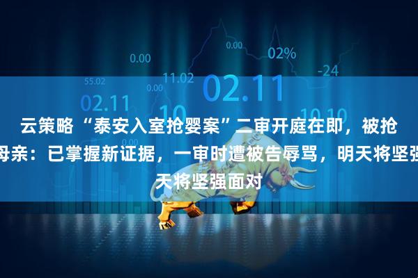 云策略 “泰安入室抢婴案”二审开庭在即，被抢孩子母亲：已掌握新证据，一审时遭被告辱骂，明天将坚强面对