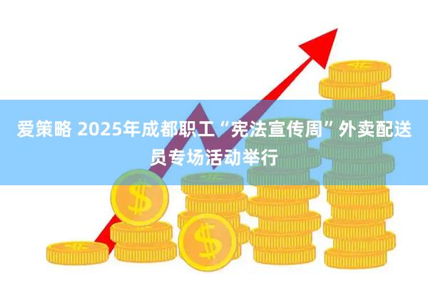 爱策略 2025年成都职工“宪法宣传周”外卖配送员专场活动举行