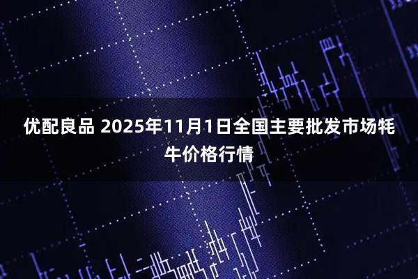 优配良品 2025年11月1日全国主要批发市场牦牛价格行情