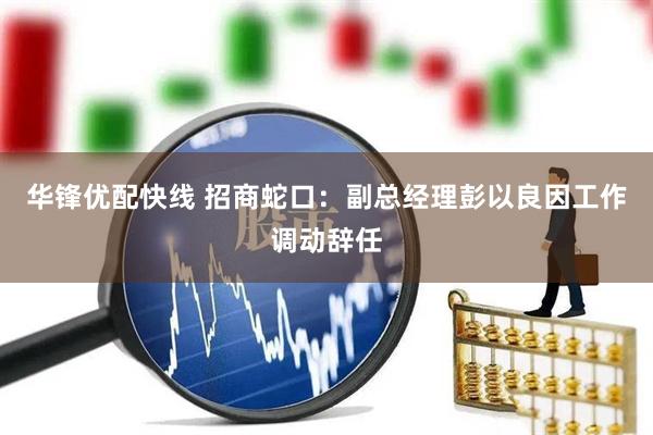 华锋优配快线 招商蛇口：副总经理彭以良因工作调动辞任