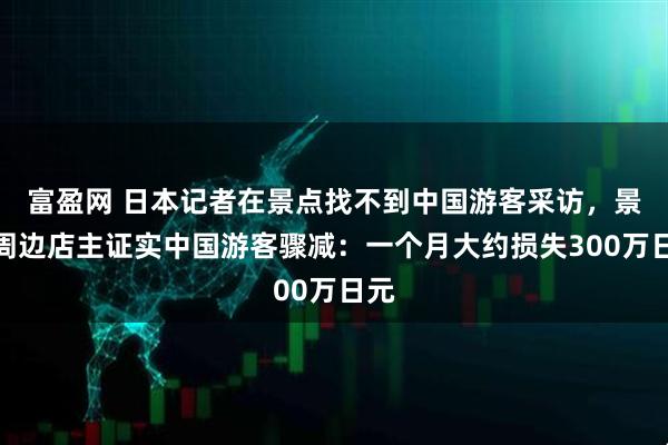 富盈网 日本记者在景点找不到中国游客采访，景点周边店主证实中国游客骤减：一个月大约损失300万日元