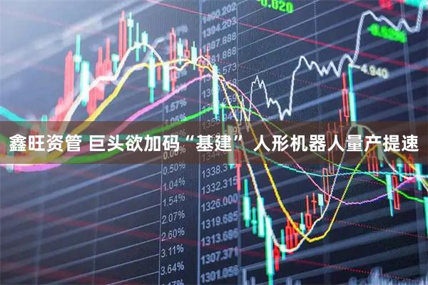 鑫旺资管 巨头欲加码“基建” 人形机器人量产提速
