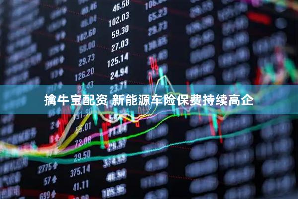 擒牛宝配资 新能源车险保费持续高企