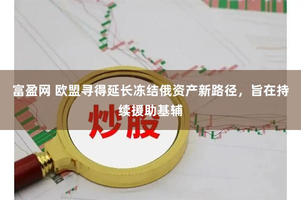 富盈网 欧盟寻得延长冻结俄资产新路径，旨在持续援助基辅