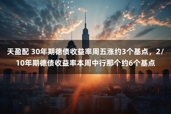 天盈配 30年期德债收益率周五涨约3个基点，2/10年期德债收益率本周中行那个约6个基点