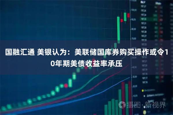 国融汇通 美银认为：美联储国库券购买操作或令10年期美债收益率承压