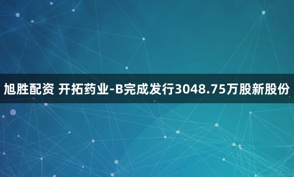 旭胜配资 开拓药业-B完成发行3048.75万股新股份