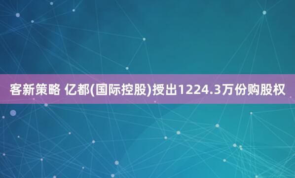 客新策略 亿都(国际控股)授出1224.3万份购股权